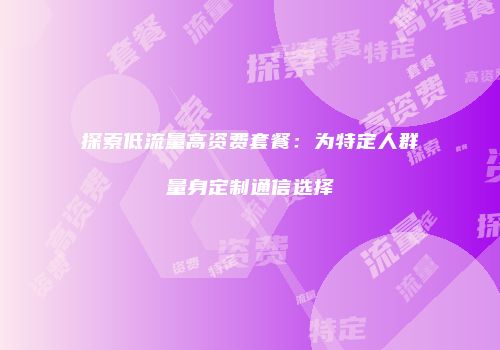 探索低流量高资费套餐：为特定人群量身定制通信选择