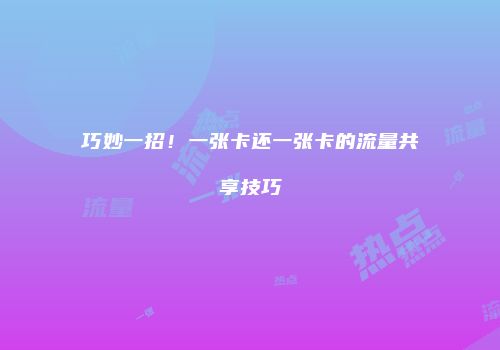巧妙一招！一张卡还一张卡的流量共享技巧