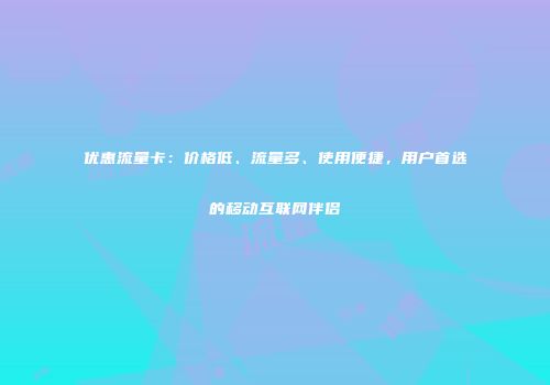 优惠流量卡：价格低、流量多、使用便捷，用户首选的移动互联网伴侣
