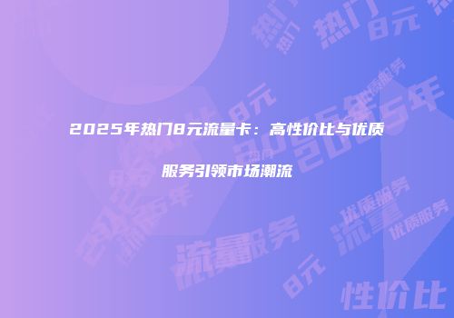 2025年热门8元流量卡：高性价比与优质服务引领市场潮流