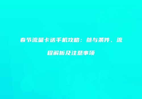 春节流量卡送手机攻略：参与条件、流程解析及注意事项
