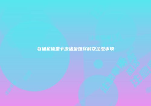 联通机流量卡激活步骤详解及注意事项
