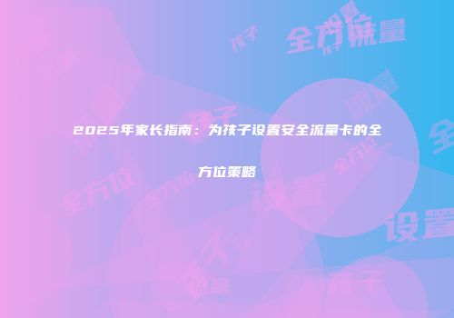 2025年家长指南：为孩子设置安全流量卡的全方位策略