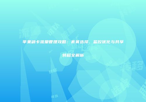 苹果副卡流量管理攻略：套餐选择、监控优化与共享转移全解析