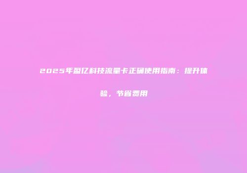 2025年盈亿科技流量卡正确使用指南：提升体验，节省费用
