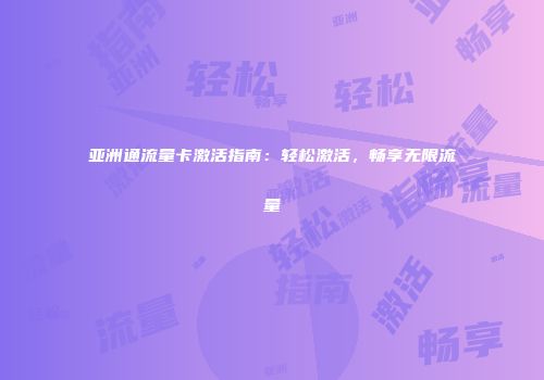 亚洲通流量卡激活指南：轻松激活，畅享无限流量