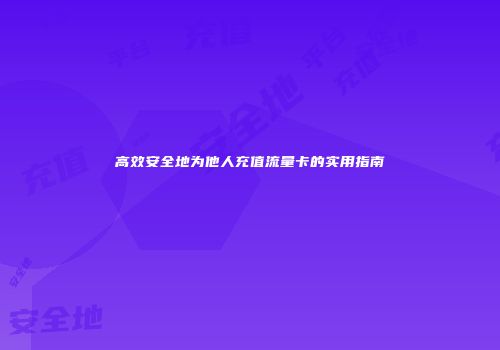 高效安全地为他人充值流量卡的实用指南