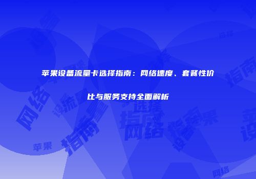 苹果设备流量卡选择指南：网络速度、套餐性价比与服务支持全面解析