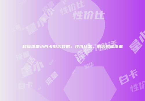 超雪流量小白卡激活攻略：性价比高，激活流程详解
