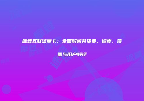 摩登互联流量卡：全面解析其资费、速度、覆盖与用户好评