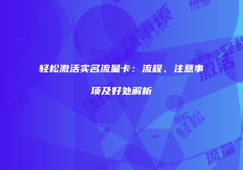 轻松激活实名流量卡：流程、注意事项及好处解析