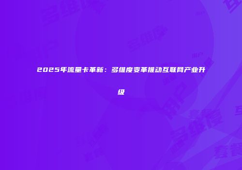 2025年流量卡革新：多维度变革推动互联网产业升级