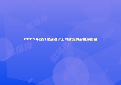 2025年提升联通老卡上网体验的多维度策略