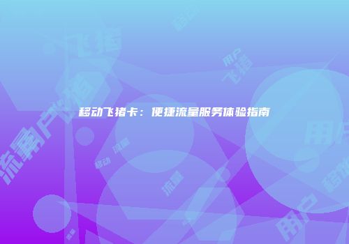 移动飞猪卡：便捷流量服务体验指南