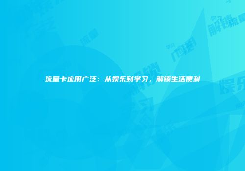 流量卡应用广泛：从娱乐到学习，解锁生活便利