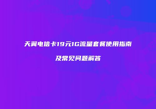天翼电信卡19元1G流量套餐使用指南及常见问题解答