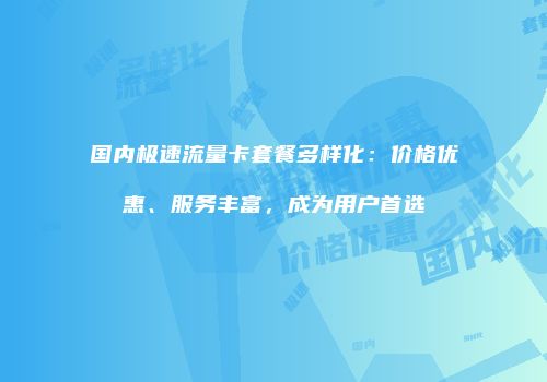 国内极速流量卡套餐多样化：价格优惠、服务丰富，成为用户首选
