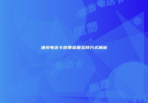 通讯电话卡缴费流量多样方式解析