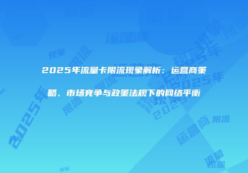 2025年流量卡限流现象解析：运营商策略、市场竞争与政策法规下的网络平衡