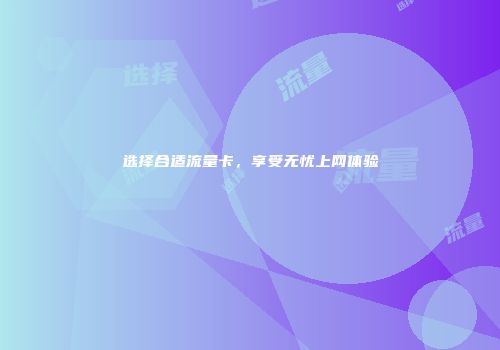 选择合适流量卡，享受无忧上网体验