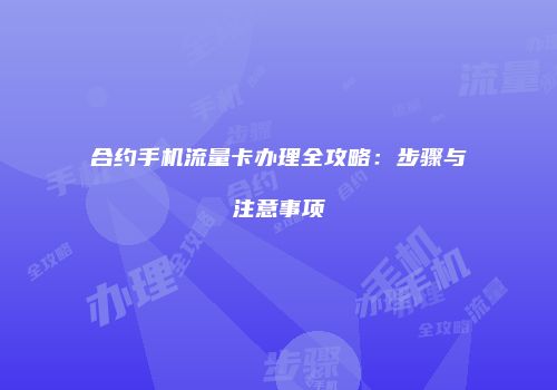 合约手机流量卡办理全攻略：步骤与注意事项