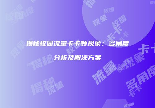 揭秘校园流量卡卡顿现象：多角度分析及解决方案