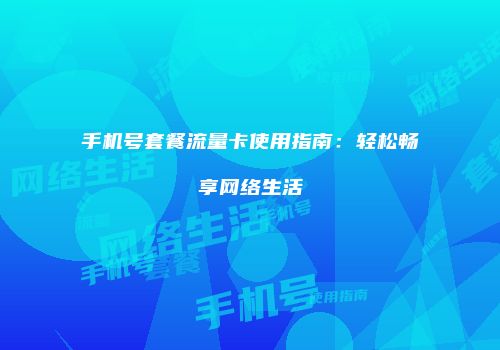 手机号套餐流量卡使用指南：轻松畅享网络生活