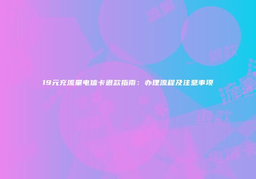 19元充流量电信卡退款指南：办理流程及注意事项