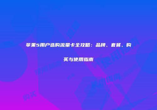 苹果5用户选购流量卡全攻略：品牌、套餐、购买与使用指南