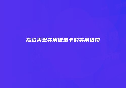挑选美观实用流量卡的实用指南