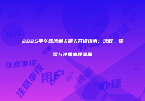2025年车载流量卡副卡开通指南：流程、资费与注意事项详解