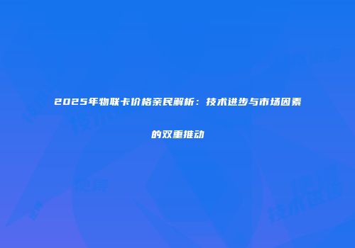 2025年物联卡价格亲民解析：技术进步与市场因素的双重推动