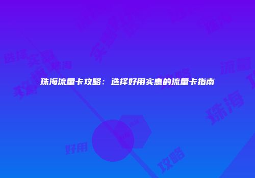 珠海流量卡攻略：选择好用实惠的流量卡指南