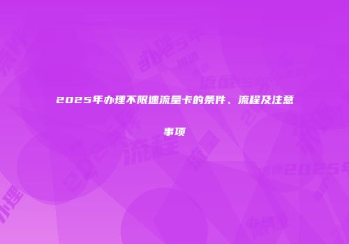 2025年办理不限速流量卡的条件、流程及注意事项