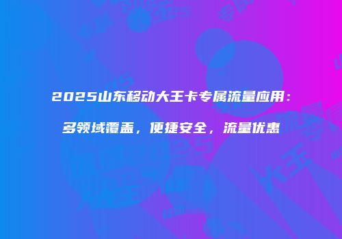 2025山东移动大王卡专属流量应用：多领域覆盖，便捷安全，流量优惠