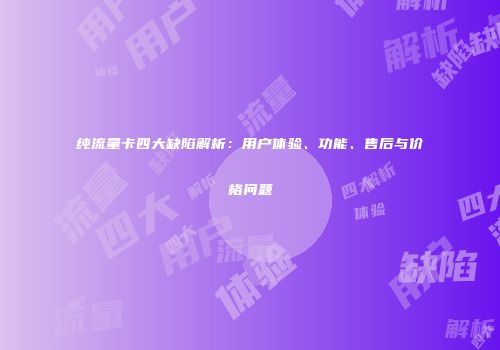 纯流量卡四大缺陷解析：用户体验、功能、售后与价格问题