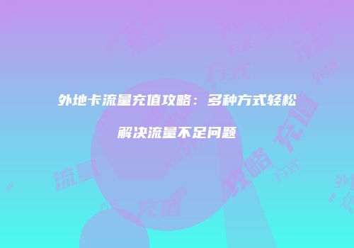 外地卡流量充值攻略：多种方式轻松解决流量不足问题