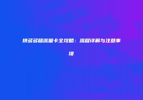 拼多多租流量卡全攻略：流程详解与注意事项
