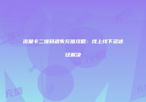 流量卡二维码遗失充值攻略：线上线下多途径解决