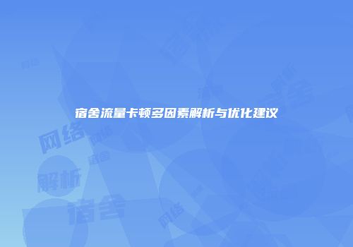 宿舍流量卡顿多因素解析与优化建议