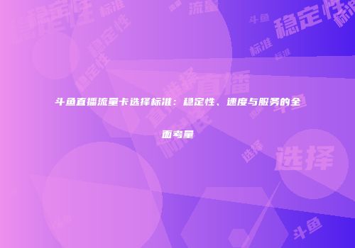 斗鱼直播流量卡选择标准：稳定性、速度与服务的全面考量