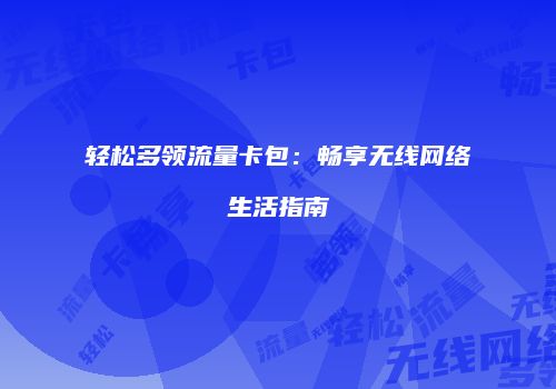 轻松多领流量卡包：畅享无线网络生活指南