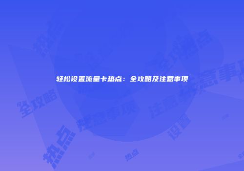 轻松设置流量卡热点：全攻略及注意事项