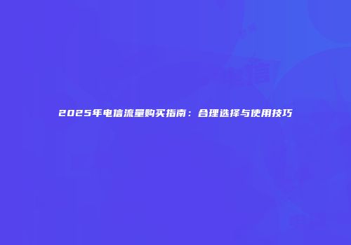 2025年电信流量购买指南：合理选择与使用技巧