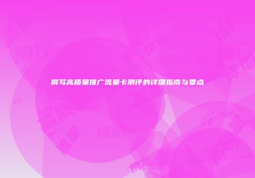 撰写高质量推广流量卡测评的详细指南与要点