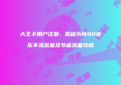 大王卡用户注意：揭秘为何QQ音乐不免流量及节省流量攻略
