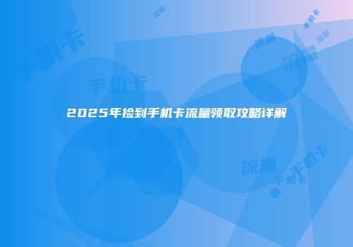 2025年捡到手机卡流量领取攻略详解