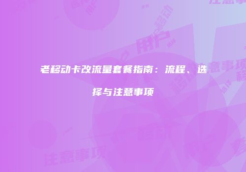 老移动卡改流量套餐指南：流程、选择与注意事项