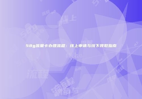 58g流量卡办理流程：线上申请与线下领取指南