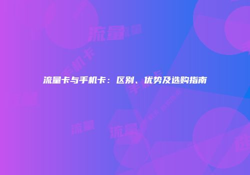 流量卡与手机卡：区别、优势及选购指南